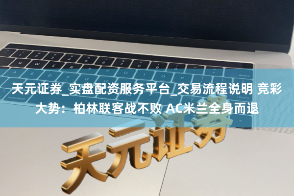 天元证券_实盘配资服务平台_交易流程说明 竞彩大势：柏林联客战不败 AC米兰全身而退