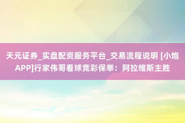 天元证券_实盘配资服务平台_交易流程说明 [小炮APP]行家伟哥看球竞彩保举：阿拉维斯主胜