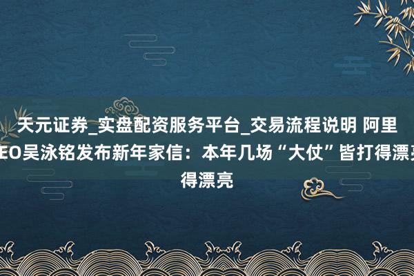 天元证券_实盘配资服务平台_交易流程说明 阿里CEO吴泳铭发布新年家信：本年几场“大仗”皆打得漂亮