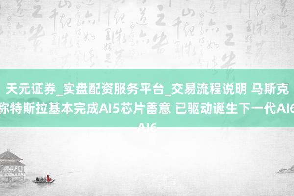 天元证券_实盘配资服务平台_交易流程说明 马斯克称特斯拉基本完成AI5芯片蓄意 已驱动诞生下一代AI6