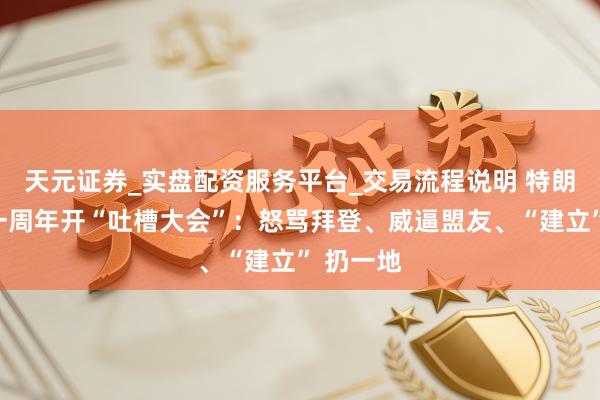 天元证券_实盘配资服务平台_交易流程说明 特朗普上任一周年开“吐槽大会”：怒骂拜登、威逼盟友、“建立” 扔一地