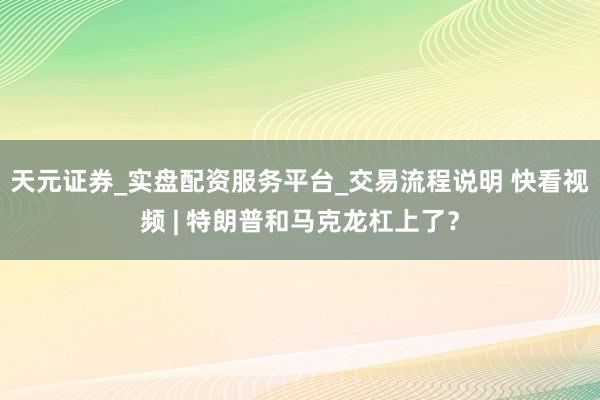 天元证券_实盘配资服务平台_交易流程说明 快看视频 | 特朗普和马克龙杠上了？