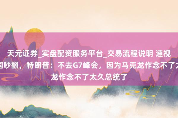 天元证券_实盘配资服务平台_交易流程说明 速视频｜和法国吵翻，特朗普：不去G7峰会，因为马克龙作念不了太久总统了
