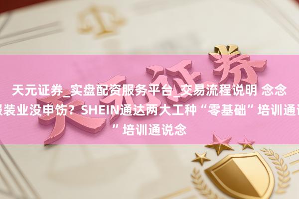 天元证券_实盘配资服务平台_交易流程说明 念念进服装业没申饬？SHEIN通达两大工种“零基础”培训通说念