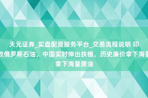 天元证券_实盘配资服务平台_交易流程说明 印度拒收俄罗斯石油，中国实时伸出扶植，历史廉价拿下海量原油
