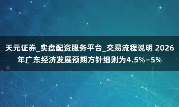 天元证券_实盘配资服务平台_交易流程说明 2026年广东经济发展预期方针细则为4.5%—5%