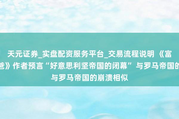 天元证券_实盘配资服务平台_交易流程说明 《富爸爸穷爸爸》作者预言“好意思利坚帝国的闭幕” 与罗马帝国的崩溃相似