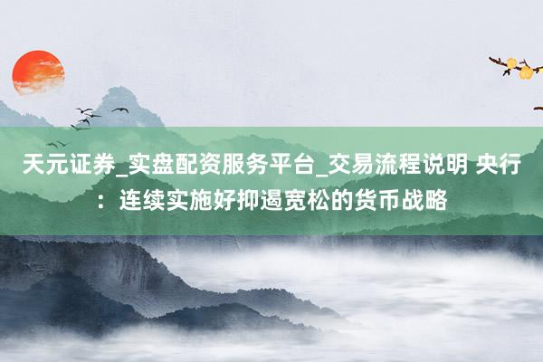 天元证券_实盘配资服务平台_交易流程说明 央行：连续实施好抑遏宽松的货币战略