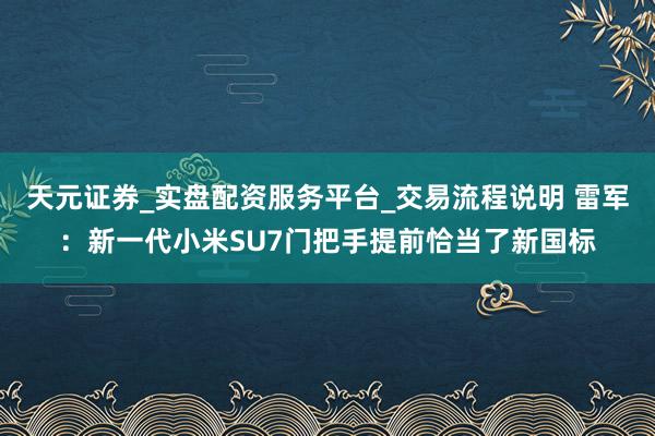 天元证券_实盘配资服务平台_交易流程说明 雷军：新一代小米SU7门把手提前恰当了新国标